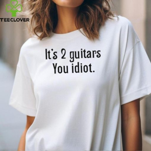 It’s 2 Guitars You Idiot T Shirt