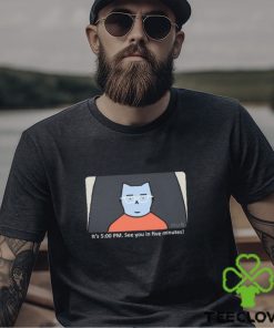 It's 5 00 Pm See You In Five Minutes Shirt