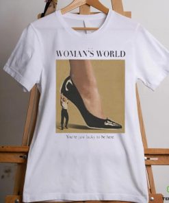 It’s A Woman World You’re Just Lucky To Be Here Shirt