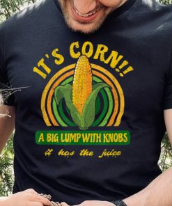 It's Corn A Big Lump with Knobs It Has The Juice T Shirt