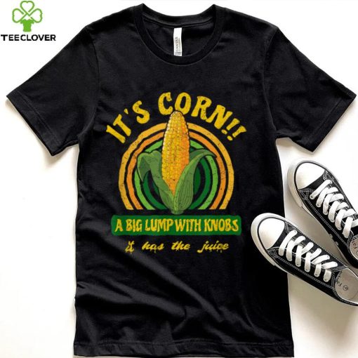It's Corn A Big Lump with Knobs It Has The Juice T Shirt