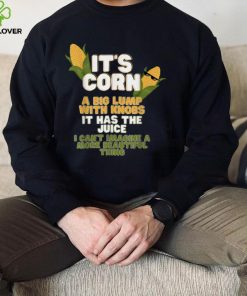 It's Corn a big lump with knobs it has the juice its corn T Shirt