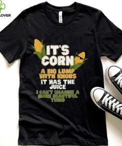 It's Corn a big lump with knobs it has the juice its corn T Shirt