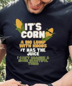 It's Corn a big lump with knobs it has the juice its corn T Shirt