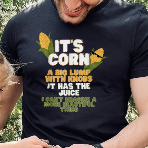 It’s Corn a big lump with knobs it has the juice its corn T Shirt