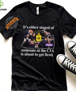 It’s Either Staged Or Cia Trump Someone At The Cia Is About To Get Fired Shirt