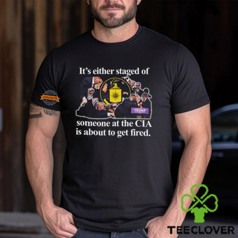 It's Either Staged Or Cia Trump Someone At The Cia Is About To Get Fired T Shirt It's Either Staged Or Cia Trump Someone At The Cia Is About To Get Fired T Shirt