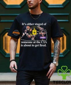 It's Either Staged Or Cia Trump Someone At The Cia Is About To Get Fired T Shirt