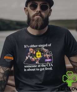 It's Either Staged Or Cia Trump Someone At The Cia Is About To Get Fired T Shirt