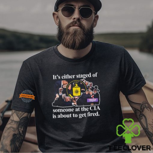 It’s Either Staged Or Cia Trump Someone At The Cia Is About To Get Fired T Shirt