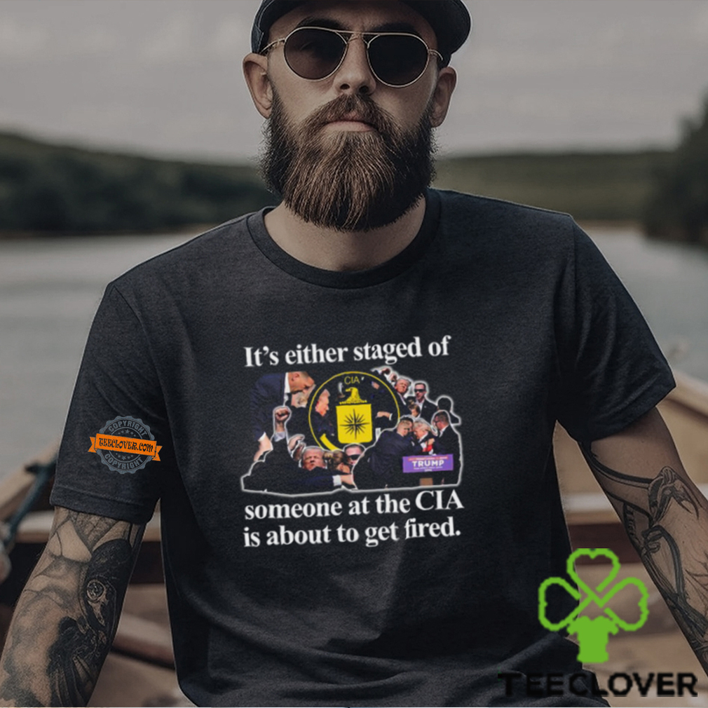 It's Either Staged Or Cia Trump Someone At The Cia Is About To Get Fired T Shirt It's Either Staged Or Cia Trump Someone At The Cia Is About To Get Fired T Shirt