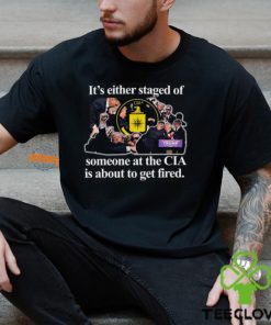 It's Either Staged Or Cia Trump Someone At The Cia Is About To Get Fired T Shirt