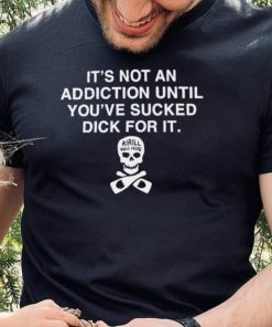 Its Not Addiction Until Youve Sucked Dick For It Shirt 2 Its Not Addiction Until Youve Sucked Dick For It Shirt