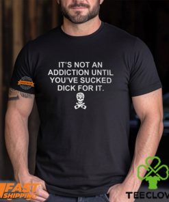 It’s Not An Addiction Until You’ve Sucked Dick For It Shirt