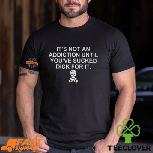 It’s Not An Addiction Until You’ve Sucked Dick For It Shirt