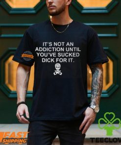 It’s Not An Addiction Until You’ve Sucked Dick For It Shirt
