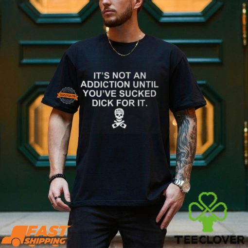 It’s Not An Addiction Until You’ve Sucked Dick For It Shirt
