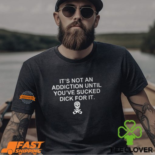 It’s Not An Addiction Until You’ve Sucked Dick For It Shirt