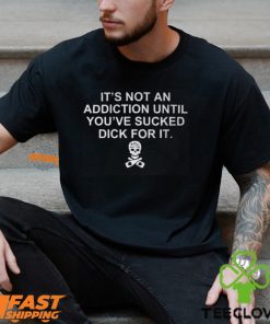 It’s Not An Addiction Until You’ve Sucked Dick For It Shirt