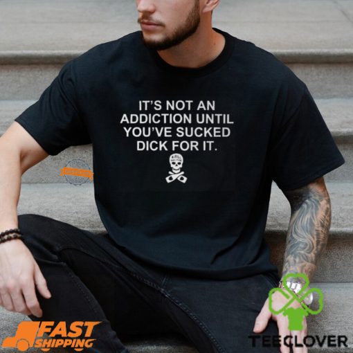 It’s Not An Addiction Until You’ve Sucked Dick For It Shirt