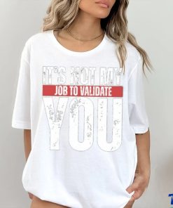 It's Not My Job To Validate You Shirt