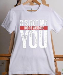 It's Not My Job To Validate You Shirt