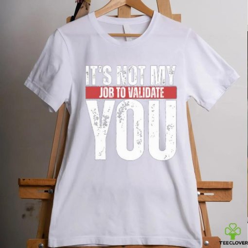 It’s Not My Job To Validate You Shirt