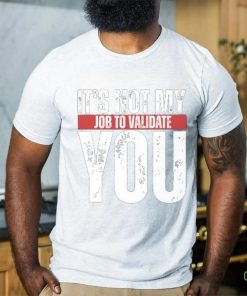 It's Not My Job To Validate You Shirt