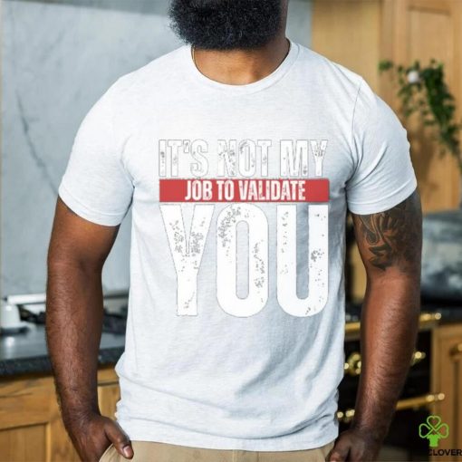 It’s Not My Job To Validate You Shirt