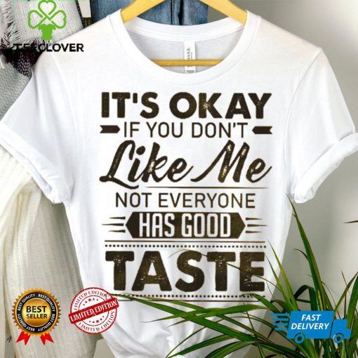 It’s Okay If You Don’t Like Me Not Everyone Has Good Taste Shirt