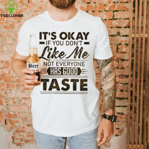 It’s Okay If You Don’t Like Me Not Everyone Has Good Taste Shirt
