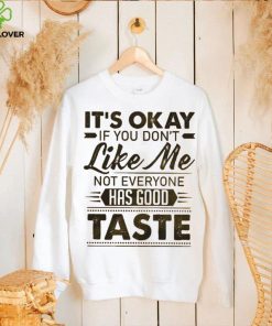 It's Okay If You Don't Like Me Not Everyone Has Good Taste Shirt