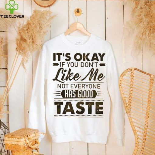 It’s Okay If You Don’t Like Me Not Everyone Has Good Taste Shirt