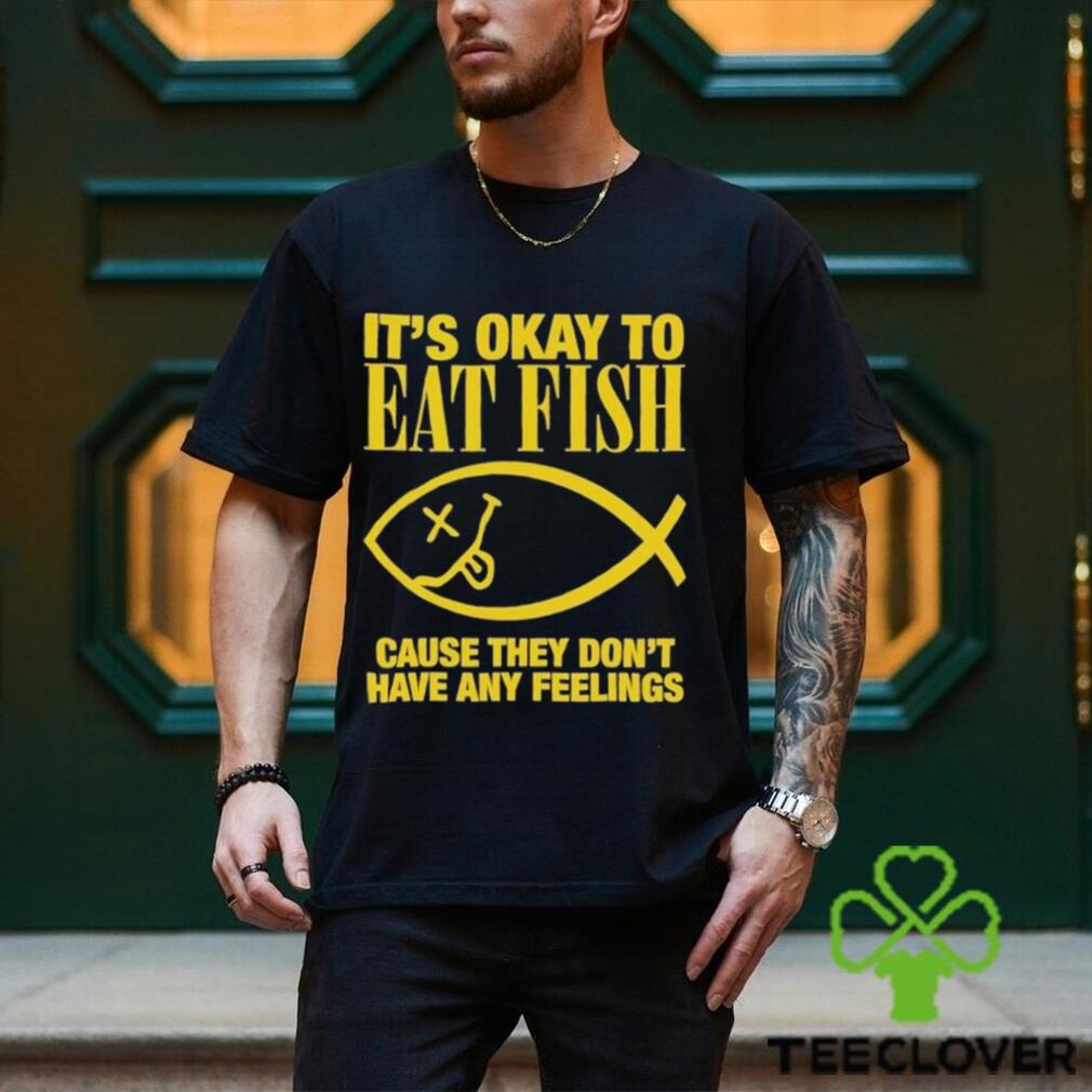 It’s Okay To Eat Fish Cause They Don’t Have Any Feelings Shirt It’s Okay To Eat Fish Cause They Don’t Have Any Feelings Shirt