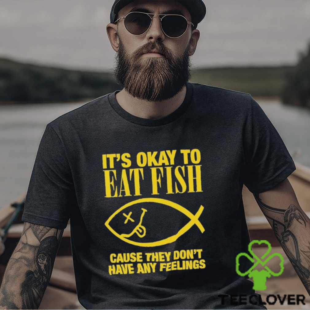 It’s Okay To Eat Fish Cause They Don’t Have Any Feelings Shirt It’s Okay To Eat Fish Cause They Don’t Have Any Feelings Shirt