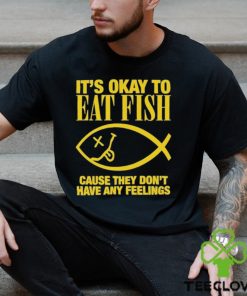 It’s Okay To Eat Fish Cause They Don’t Have Any Feelings Shirt 2 It’s Okay To Eat Fish Cause They Don’t Have Any Feelings Shirt