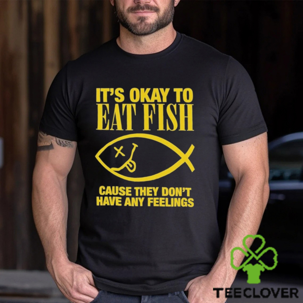 It’s Okay To Eat Fish Cause They Don’t Have Any Feelings Shirt It’s Okay To Eat Fish Cause They Don’t Have Any Feelings Shirt