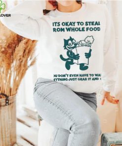 It’s Okay To Steal From Whole Foods You Don’t Even Have To Want Anything Just Grab It And Go Shirt