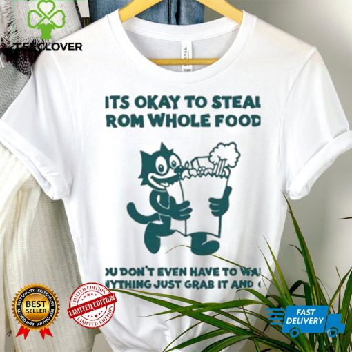 It’s Okay To Steal From Whole Foods You Don’t Even Have To Want Anything Just Grab It And Go Shirt