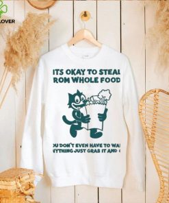 It’s Okay To Steal From Whole Foods You Don’t Even Have To Want Anything Just Grab It And Go Shirt