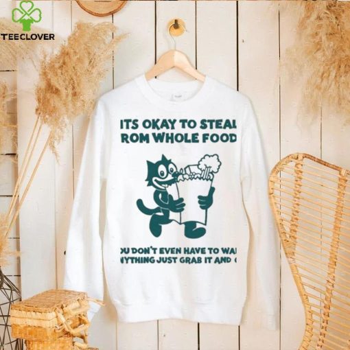It’s Okay To Steal From Whole Foods You Don’t Even Have To Want Anything Just Grab It And Go Shirt