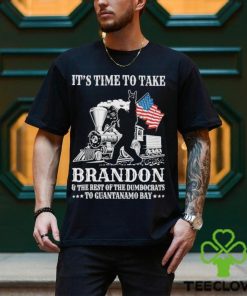 It’s Time To Take Brandon The Rest Of The Dumbocrats To Guantanamo Bay Shirt