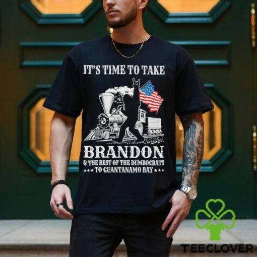 It’s Time To Take Brandon The Rest Of The Dumbocrats To Guantanamo Bay Shirt