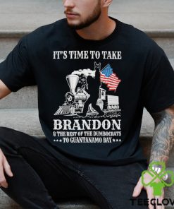 It’s Time To Take Brandon The Rest Of The Dumbocrats To Guantanamo Bay Shirt