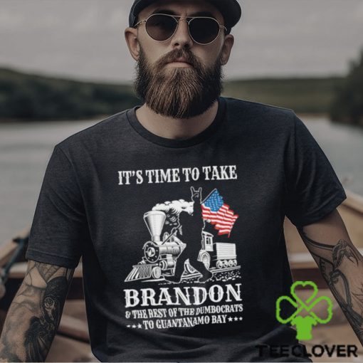 It’s Time To Take Brandon The Rest Of The Dumbocrats To Guantanamo Bay Shirt