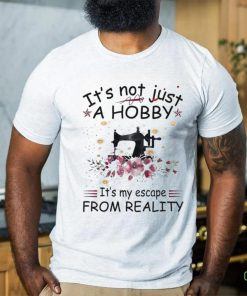 It’s not just a hobby it’s my escape from reality shirt