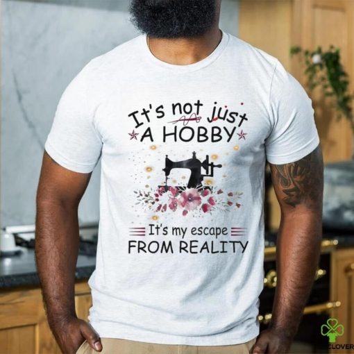 It’s not just a hobby it’s my escape from reality shirt