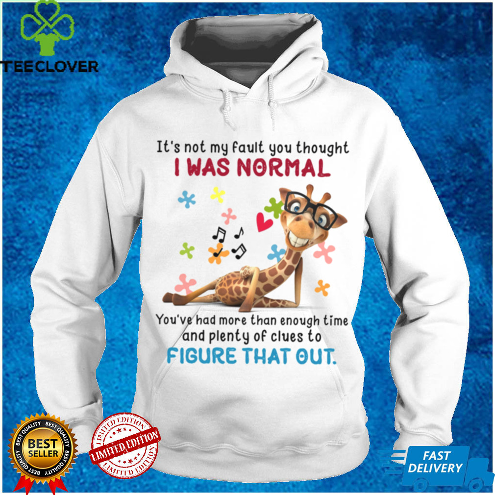 Its not my fault you thought i was normal youre had more than enough time and plenty of cluses to shirt tee Its not my fault you thought i was normal youre had more than enough time and plenty of cluses to shirt tee