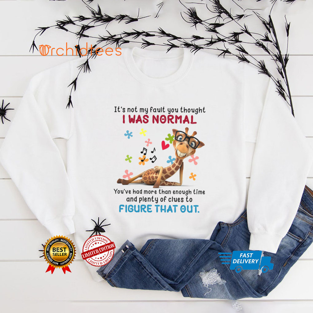 Its not my fault you thought i was normal youre had more than enough time and plenty of cluses to shirt tee Its not my fault you thought i was normal youre had more than enough time and plenty of cluses to shirt tee