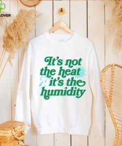 It’s not the heat it’s the humidity shirt